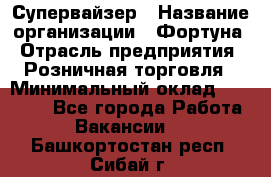 Супервайзер › Название организации ­ Фортуна › Отрасль предприятия ­ Розничная торговля › Минимальный оклад ­ 19 000 - Все города Работа » Вакансии   . Башкортостан респ.,Сибай г.